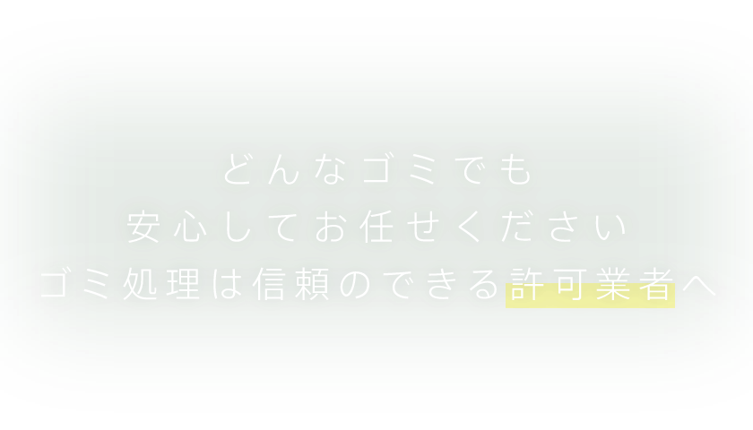 どんなゴミでも安心してお任せください。ゴミ処理は信頼のできる許可業者へ